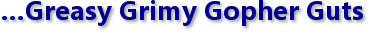 …Greasy Grimy Gopher Guts